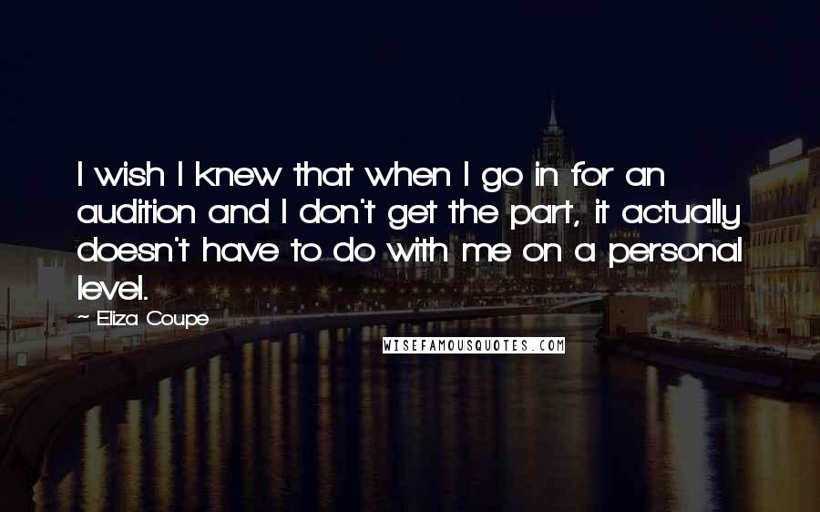 Eliza Coupe Quotes: I wish I knew that when I go in for an audition and I don't get the part, it actually doesn't have to do with me on a personal level.