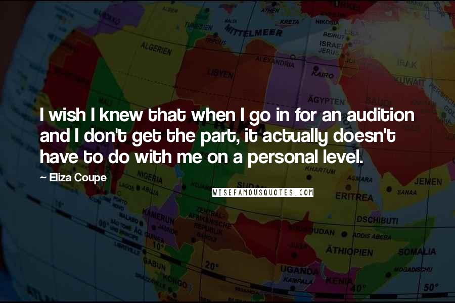 Eliza Coupe Quotes: I wish I knew that when I go in for an audition and I don't get the part, it actually doesn't have to do with me on a personal level.