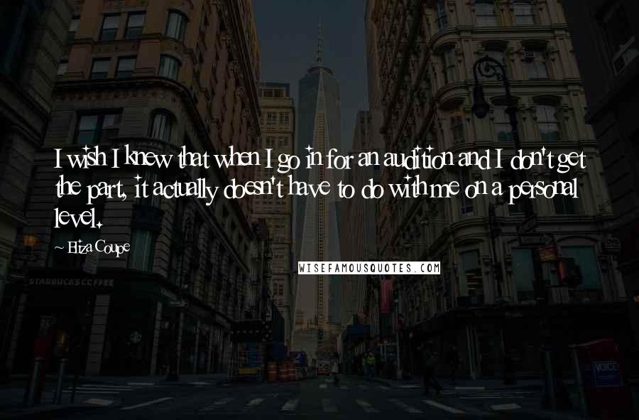 Eliza Coupe Quotes: I wish I knew that when I go in for an audition and I don't get the part, it actually doesn't have to do with me on a personal level.