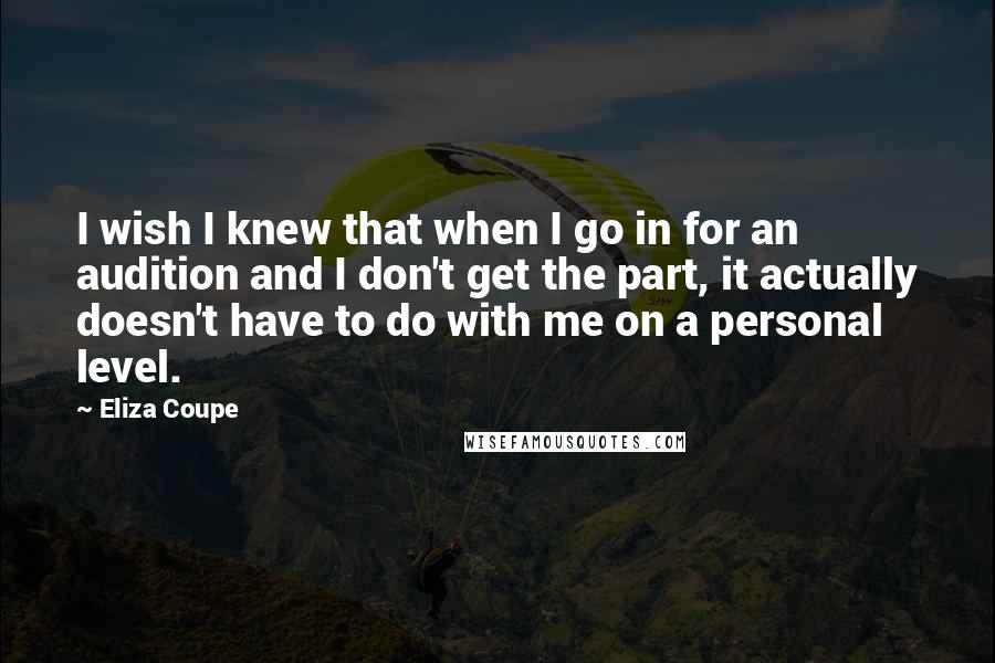 Eliza Coupe Quotes: I wish I knew that when I go in for an audition and I don't get the part, it actually doesn't have to do with me on a personal level.