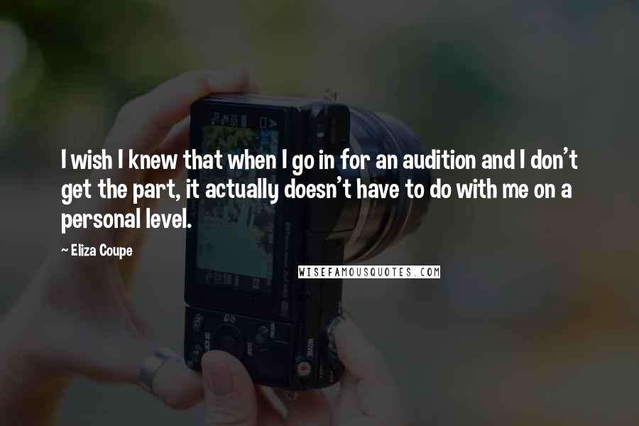 Eliza Coupe Quotes: I wish I knew that when I go in for an audition and I don't get the part, it actually doesn't have to do with me on a personal level.
