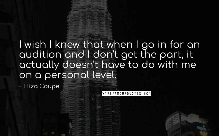 Eliza Coupe Quotes: I wish I knew that when I go in for an audition and I don't get the part, it actually doesn't have to do with me on a personal level.