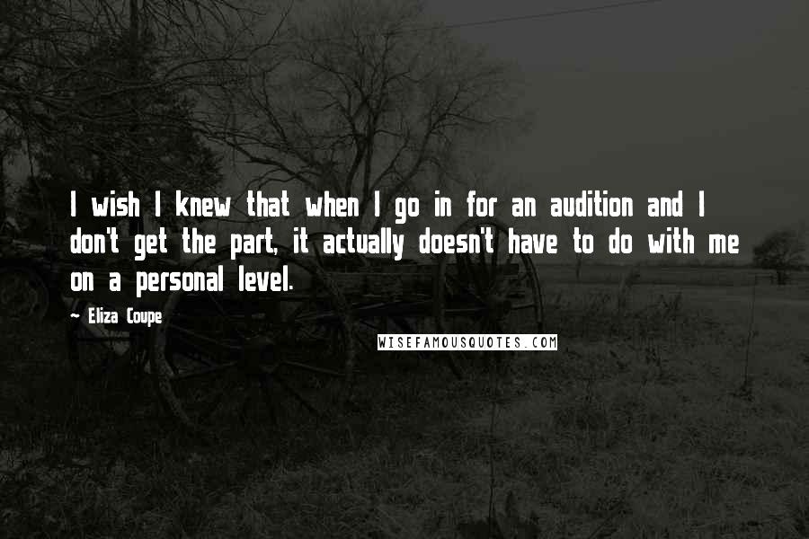 Eliza Coupe Quotes: I wish I knew that when I go in for an audition and I don't get the part, it actually doesn't have to do with me on a personal level.