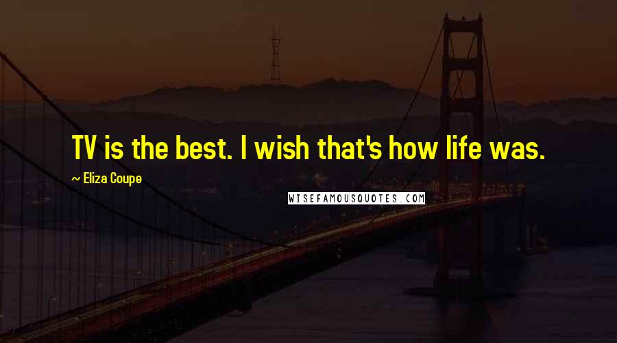 Eliza Coupe Quotes: TV is the best. I wish that's how life was.