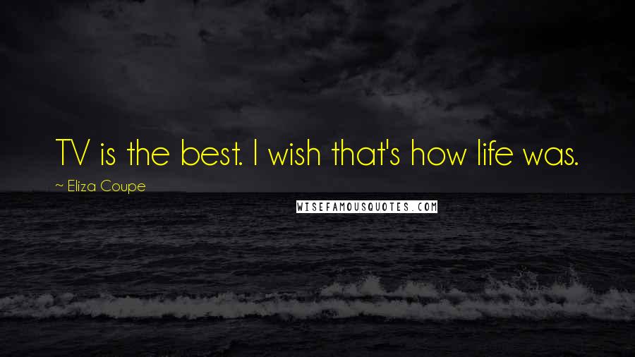 Eliza Coupe Quotes: TV is the best. I wish that's how life was.
