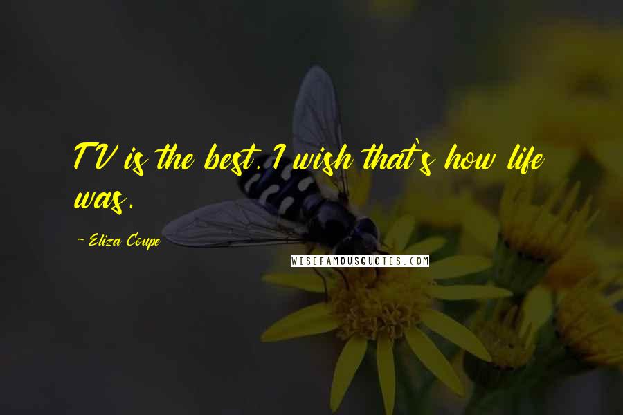 Eliza Coupe Quotes: TV is the best. I wish that's how life was.
