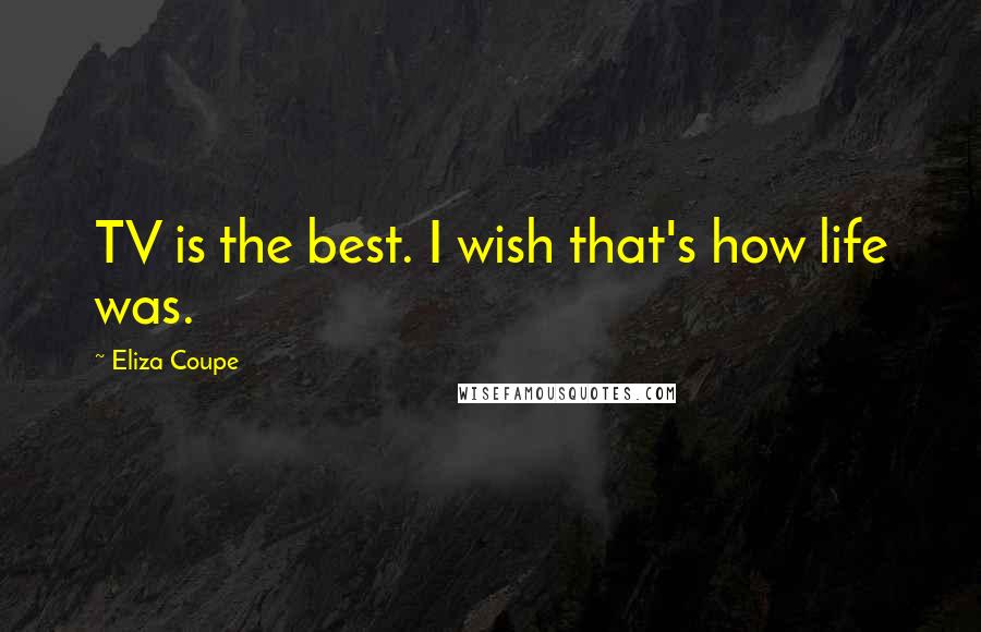 Eliza Coupe Quotes: TV is the best. I wish that's how life was.