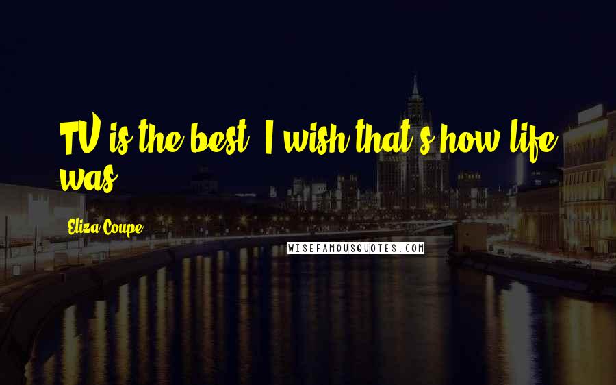Eliza Coupe Quotes: TV is the best. I wish that's how life was.