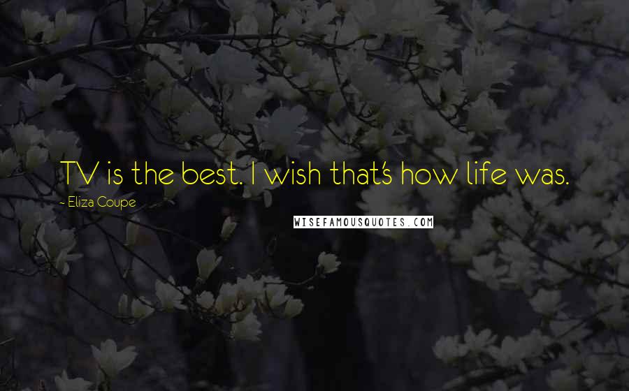 Eliza Coupe Quotes: TV is the best. I wish that's how life was.