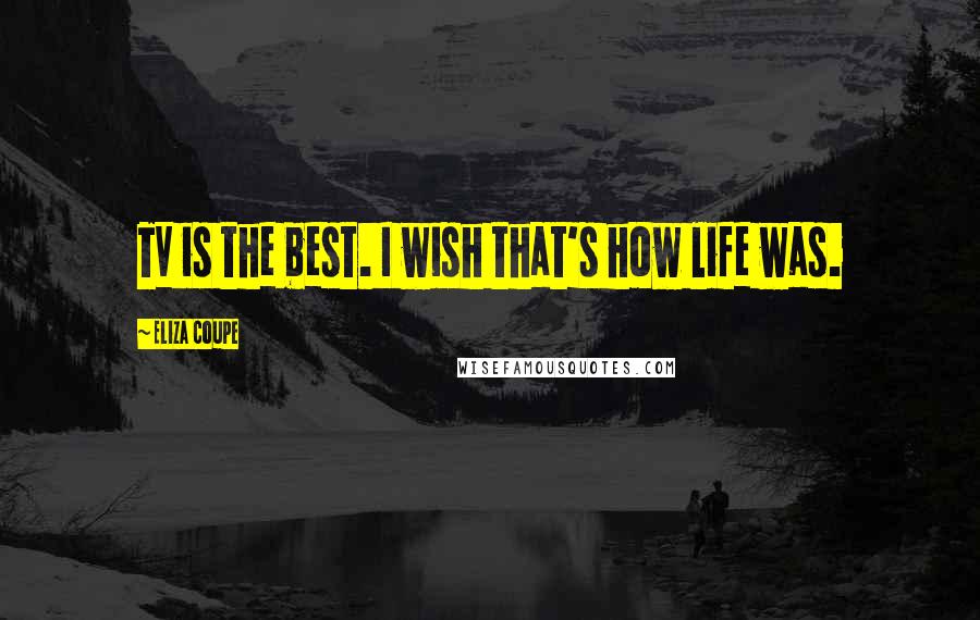 Eliza Coupe Quotes: TV is the best. I wish that's how life was.