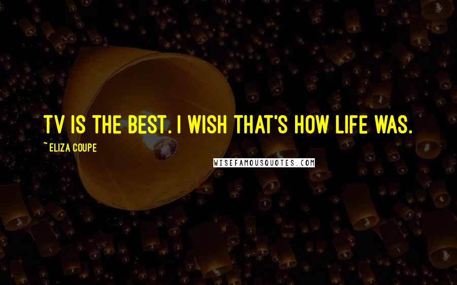Eliza Coupe Quotes: TV is the best. I wish that's how life was.