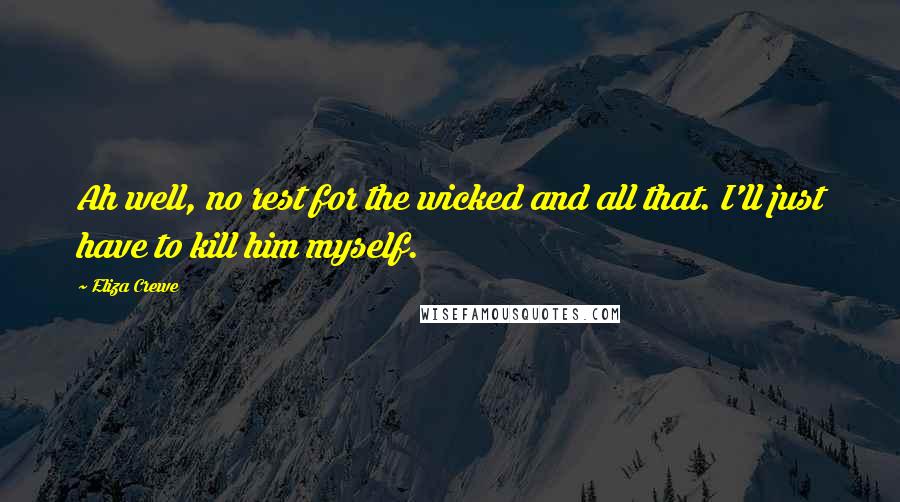 Eliza Crewe Quotes: Ah well, no rest for the wicked and all that. I'll just have to kill him myself.