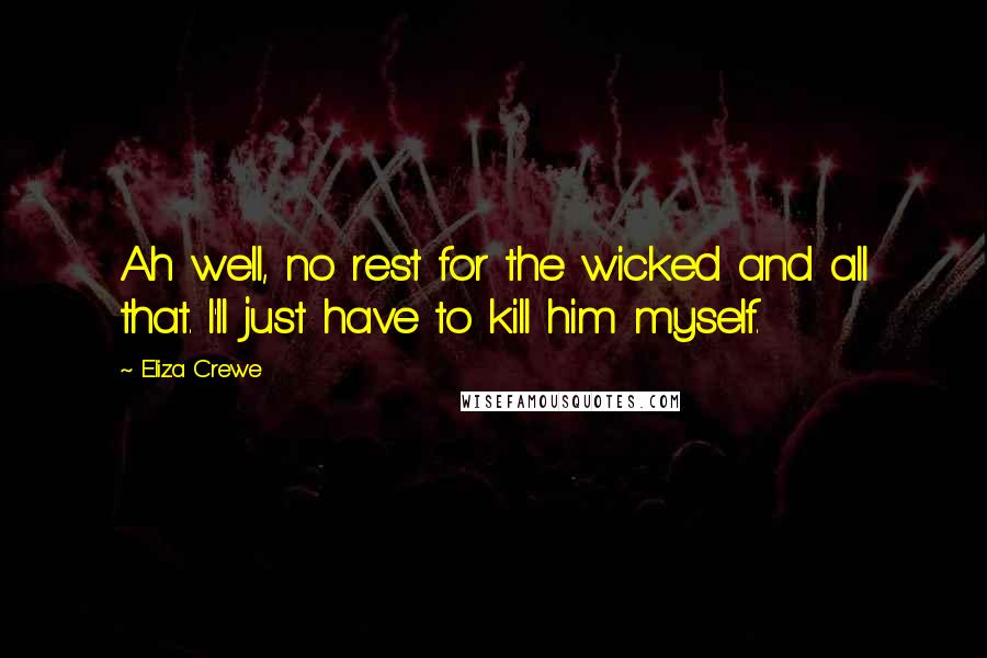 Eliza Crewe Quotes: Ah well, no rest for the wicked and all that. I'll just have to kill him myself.