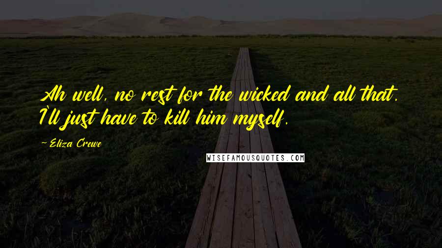 Eliza Crewe Quotes: Ah well, no rest for the wicked and all that. I'll just have to kill him myself.