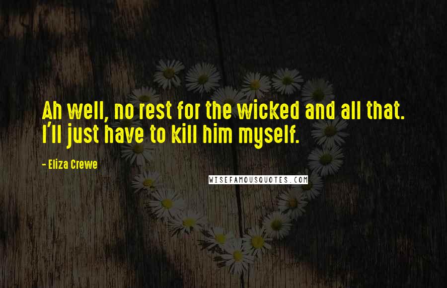 Eliza Crewe Quotes: Ah well, no rest for the wicked and all that. I'll just have to kill him myself.