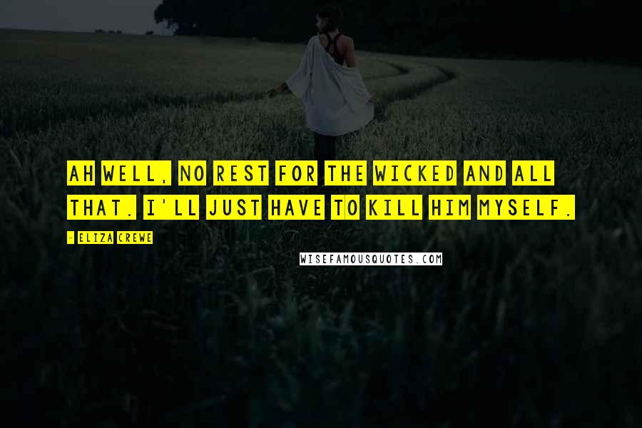 Eliza Crewe Quotes: Ah well, no rest for the wicked and all that. I'll just have to kill him myself.