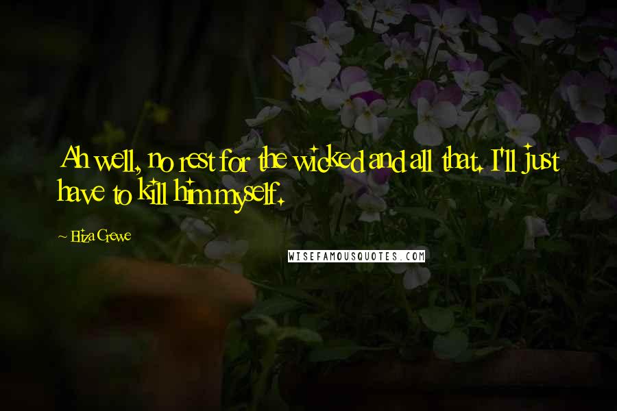 Eliza Crewe Quotes: Ah well, no rest for the wicked and all that. I'll just have to kill him myself.