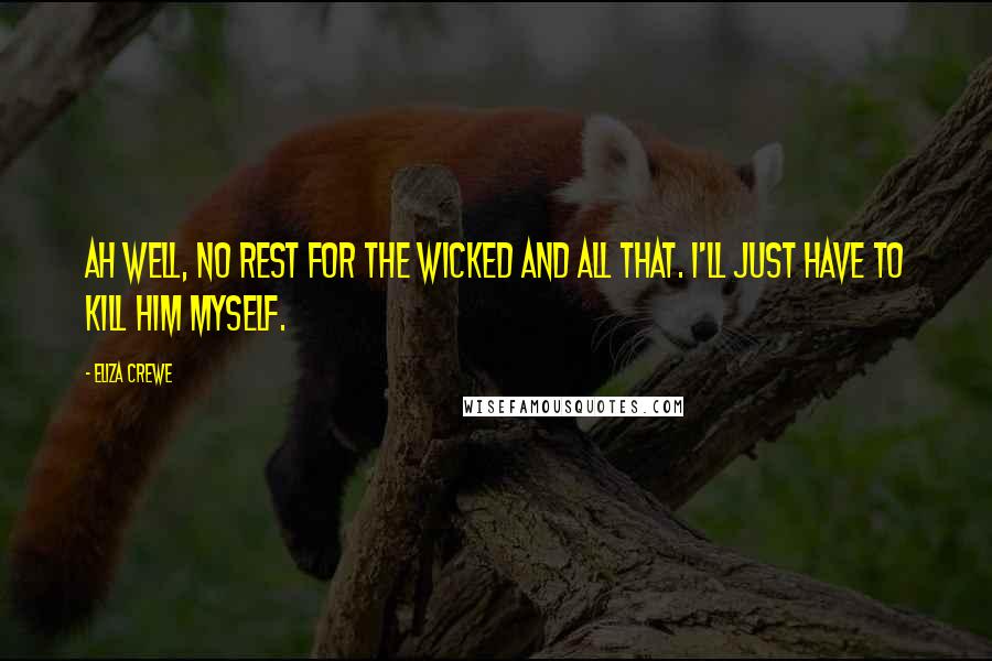 Eliza Crewe Quotes: Ah well, no rest for the wicked and all that. I'll just have to kill him myself.