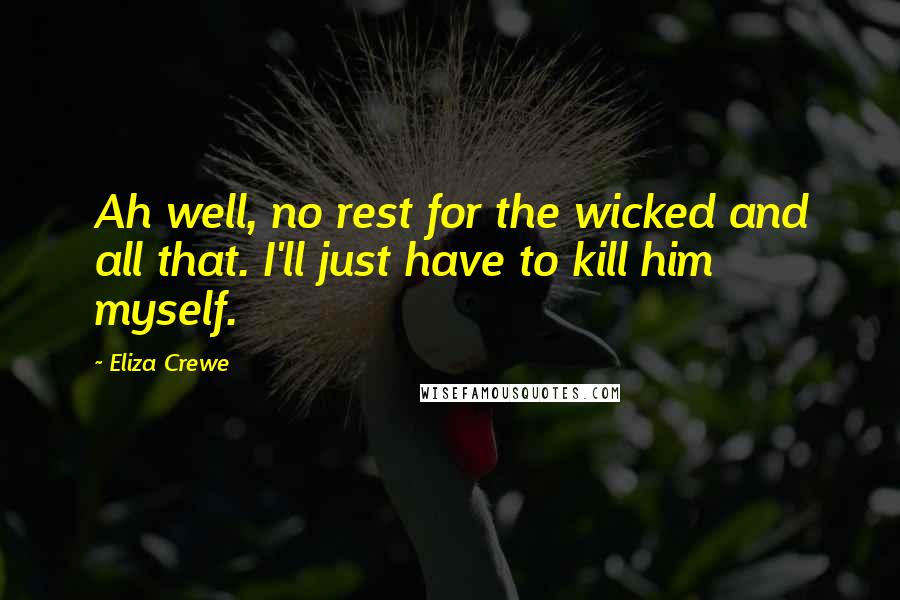 Eliza Crewe Quotes: Ah well, no rest for the wicked and all that. I'll just have to kill him myself.