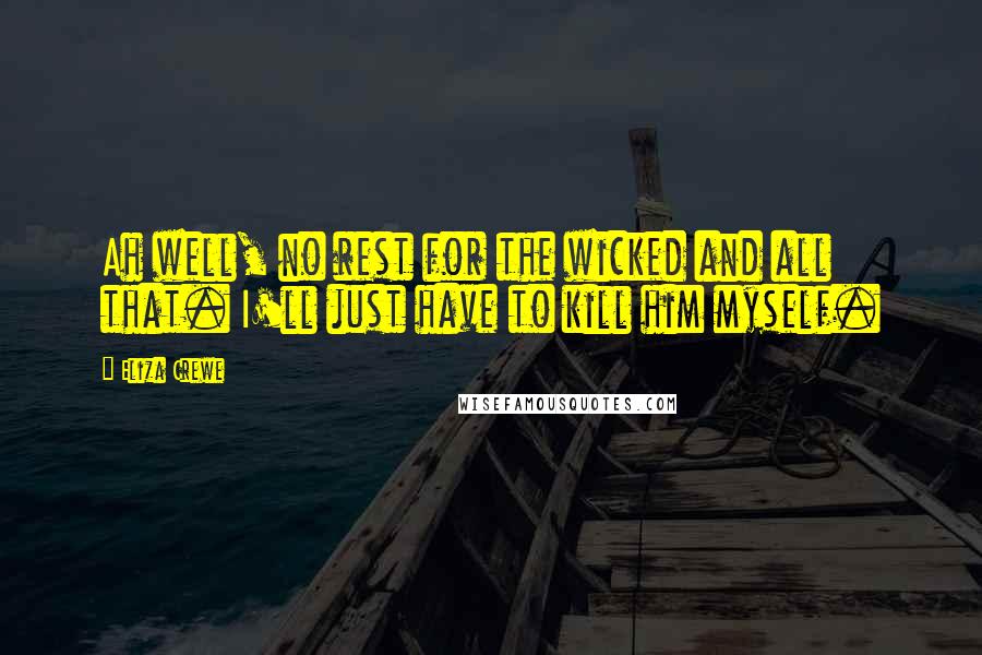 Eliza Crewe Quotes: Ah well, no rest for the wicked and all that. I'll just have to kill him myself.