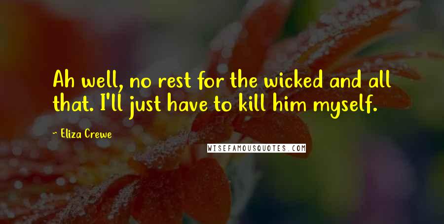 Eliza Crewe Quotes: Ah well, no rest for the wicked and all that. I'll just have to kill him myself.