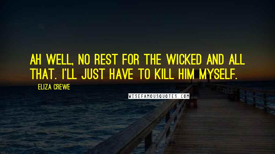 Eliza Crewe Quotes: Ah well, no rest for the wicked and all that. I'll just have to kill him myself.