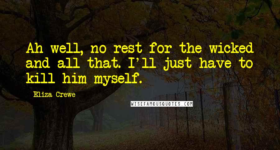 Eliza Crewe Quotes: Ah well, no rest for the wicked and all that. I'll just have to kill him myself.
