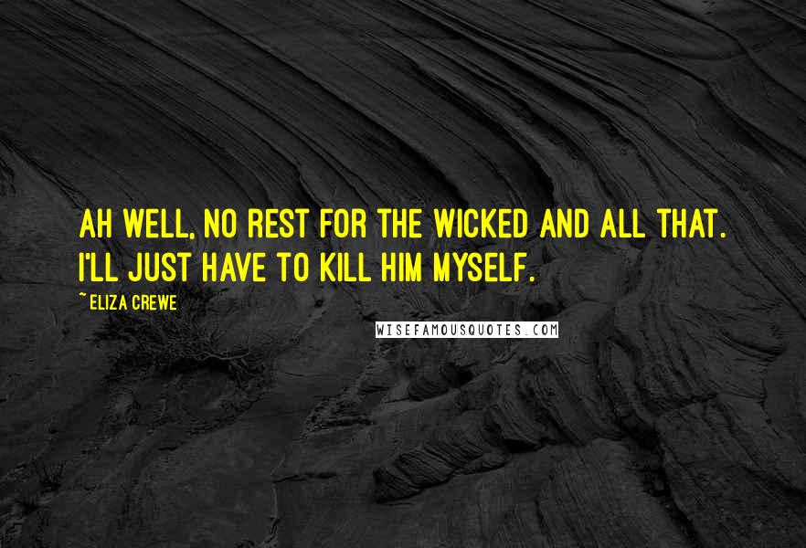 Eliza Crewe Quotes: Ah well, no rest for the wicked and all that. I'll just have to kill him myself.