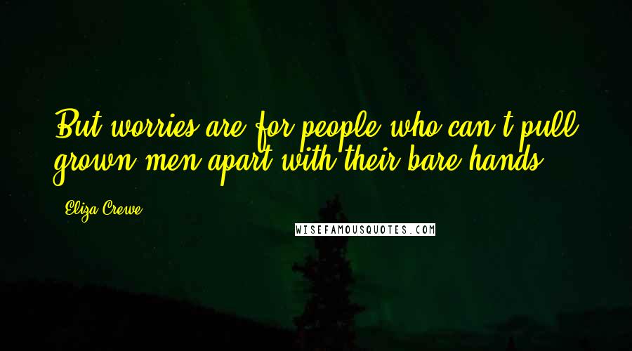 Eliza Crewe Quotes: But worries are for people who can't pull grown men apart with their bare hands.