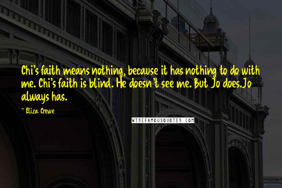 Eliza Crewe Quotes: Chi's faith means nothing, because it has nothing to do with me. Chi's faith is blind. He doesn't see me. But Jo does.Jo always has.