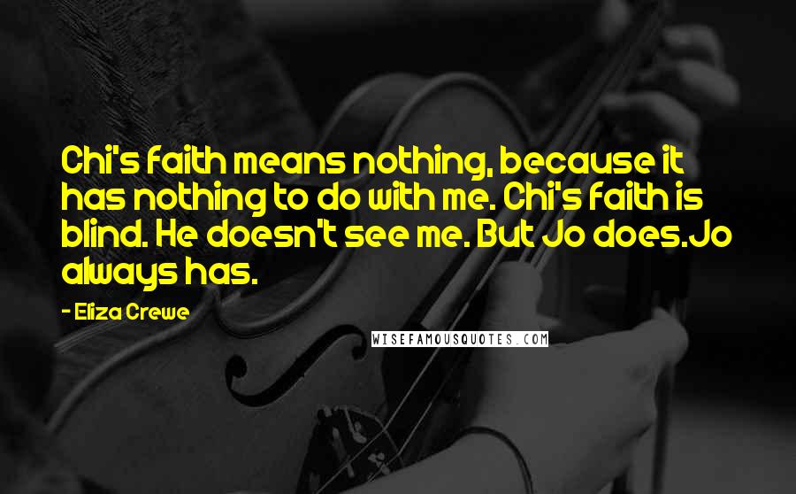 Eliza Crewe Quotes: Chi's faith means nothing, because it has nothing to do with me. Chi's faith is blind. He doesn't see me. But Jo does.Jo always has.