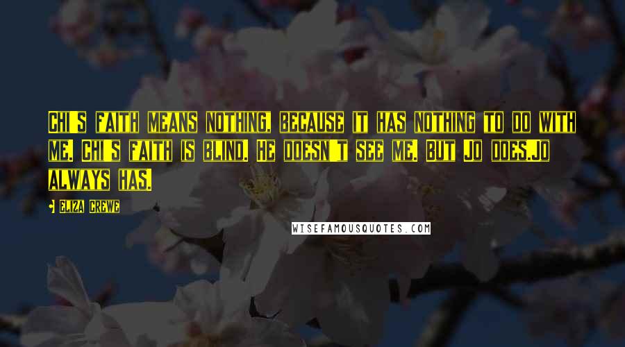 Eliza Crewe Quotes: Chi's faith means nothing, because it has nothing to do with me. Chi's faith is blind. He doesn't see me. But Jo does.Jo always has.