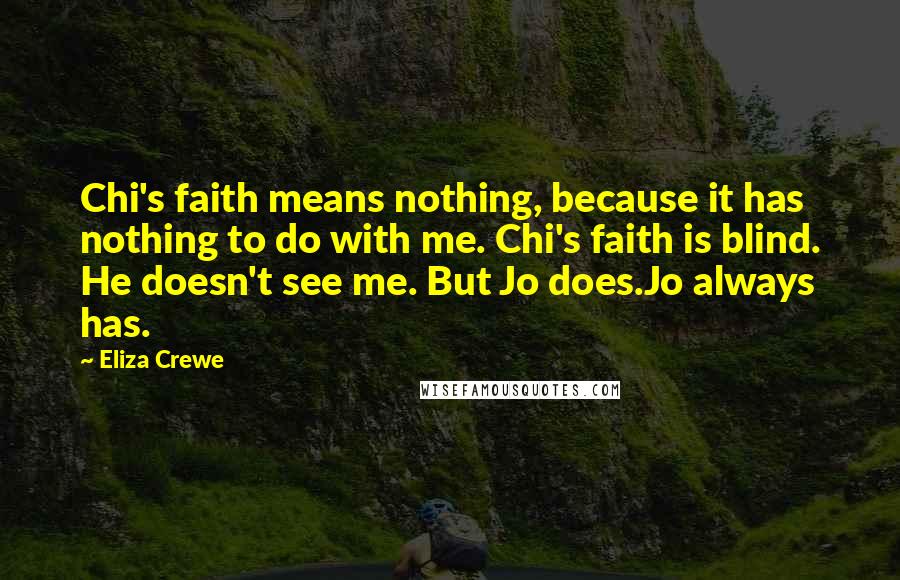 Eliza Crewe Quotes: Chi's faith means nothing, because it has nothing to do with me. Chi's faith is blind. He doesn't see me. But Jo does.Jo always has.