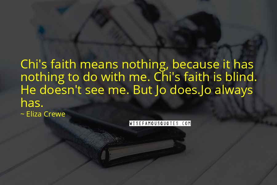 Eliza Crewe Quotes: Chi's faith means nothing, because it has nothing to do with me. Chi's faith is blind. He doesn't see me. But Jo does.Jo always has.