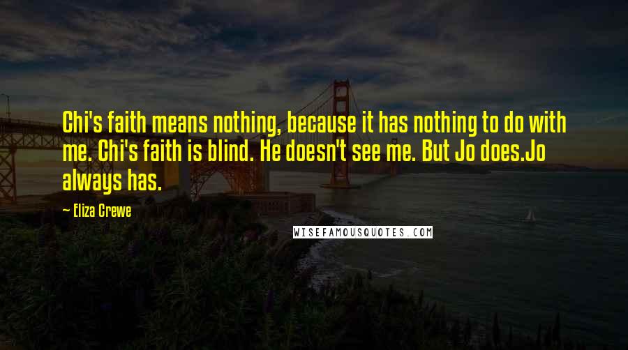 Eliza Crewe Quotes: Chi's faith means nothing, because it has nothing to do with me. Chi's faith is blind. He doesn't see me. But Jo does.Jo always has.