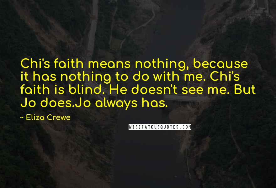 Eliza Crewe Quotes: Chi's faith means nothing, because it has nothing to do with me. Chi's faith is blind. He doesn't see me. But Jo does.Jo always has.