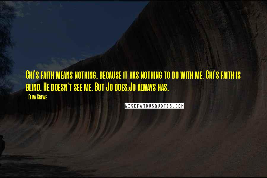 Eliza Crewe Quotes: Chi's faith means nothing, because it has nothing to do with me. Chi's faith is blind. He doesn't see me. But Jo does.Jo always has.