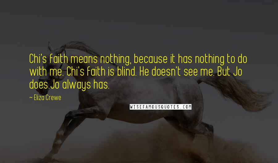 Eliza Crewe Quotes: Chi's faith means nothing, because it has nothing to do with me. Chi's faith is blind. He doesn't see me. But Jo does.Jo always has.