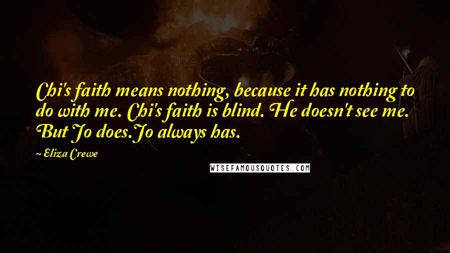 Eliza Crewe Quotes: Chi's faith means nothing, because it has nothing to do with me. Chi's faith is blind. He doesn't see me. But Jo does.Jo always has.