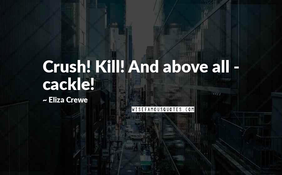 Eliza Crewe Quotes: Crush! Kill! And above all - cackle!