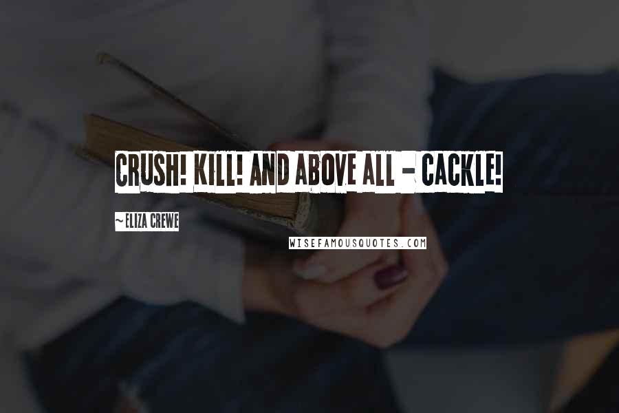 Eliza Crewe Quotes: Crush! Kill! And above all - cackle!