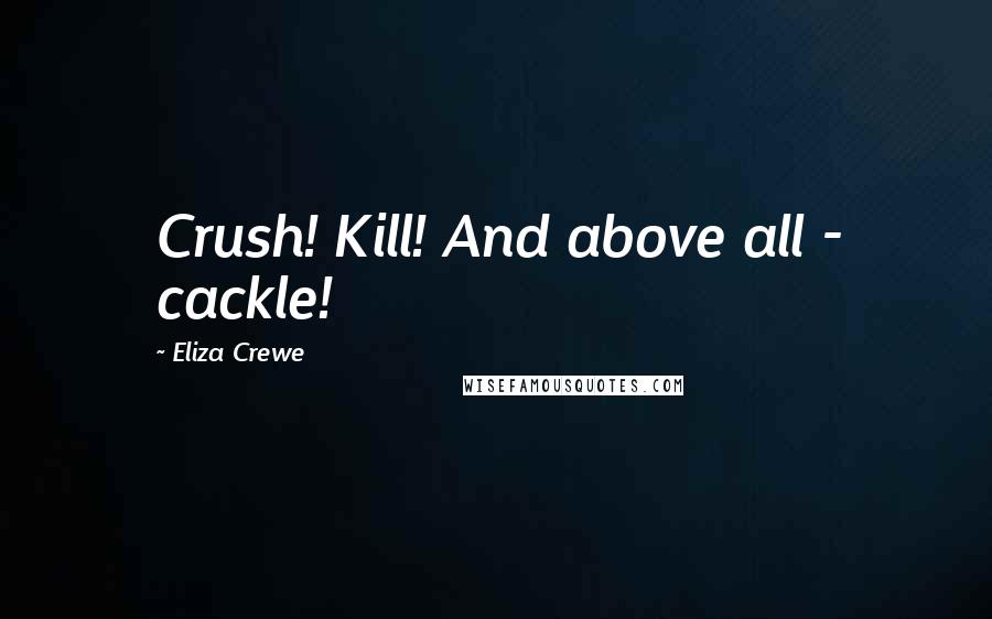 Eliza Crewe Quotes: Crush! Kill! And above all - cackle!