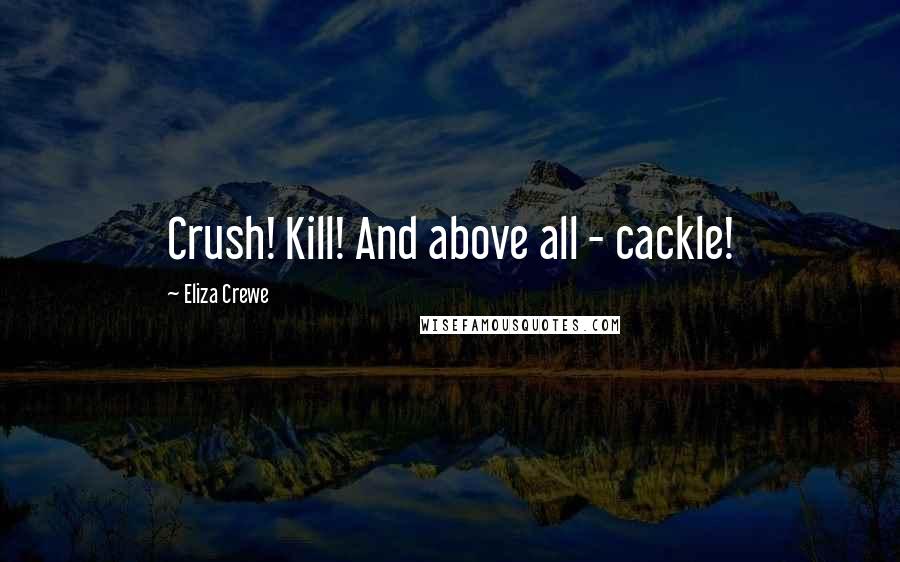 Eliza Crewe Quotes: Crush! Kill! And above all - cackle!