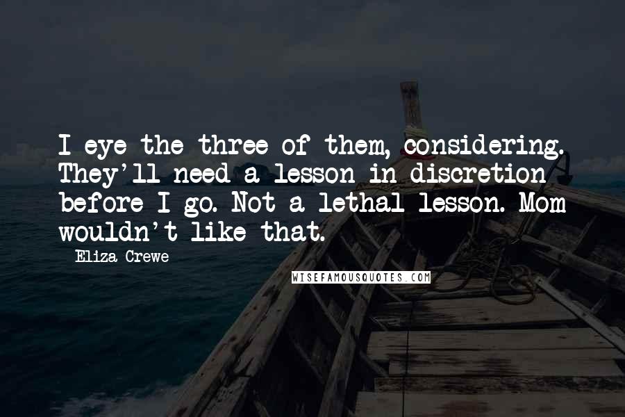 Eliza Crewe Quotes: I eye the three of them, considering. They'll need a lesson in discretion before I go. Not a lethal lesson. Mom wouldn't like that.