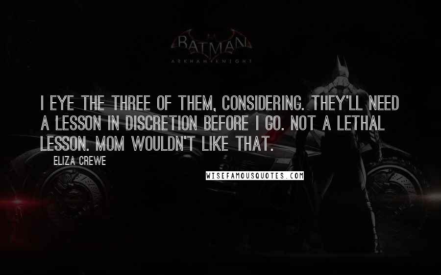 Eliza Crewe Quotes: I eye the three of them, considering. They'll need a lesson in discretion before I go. Not a lethal lesson. Mom wouldn't like that.