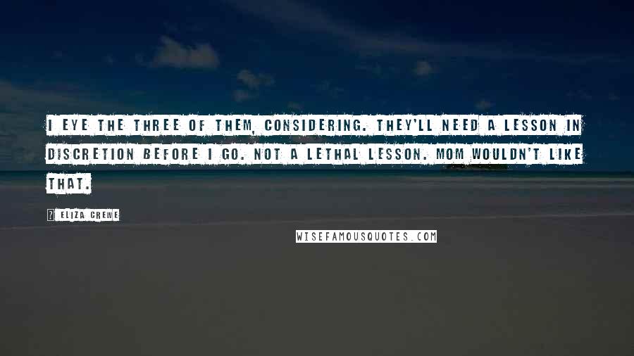 Eliza Crewe Quotes: I eye the three of them, considering. They'll need a lesson in discretion before I go. Not a lethal lesson. Mom wouldn't like that.