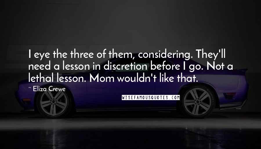 Eliza Crewe Quotes: I eye the three of them, considering. They'll need a lesson in discretion before I go. Not a lethal lesson. Mom wouldn't like that.