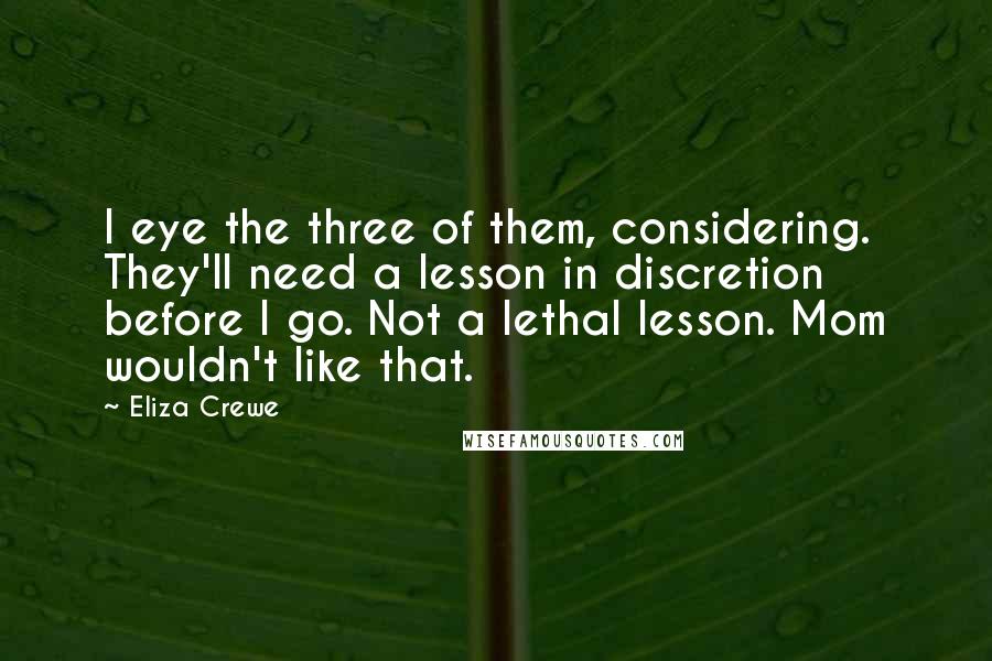 Eliza Crewe Quotes: I eye the three of them, considering. They'll need a lesson in discretion before I go. Not a lethal lesson. Mom wouldn't like that.