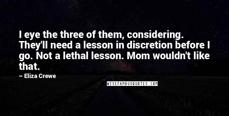 Eliza Crewe Quotes: I eye the three of them, considering. They'll need a lesson in discretion before I go. Not a lethal lesson. Mom wouldn't like that.