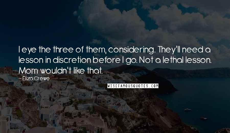 Eliza Crewe Quotes: I eye the three of them, considering. They'll need a lesson in discretion before I go. Not a lethal lesson. Mom wouldn't like that.